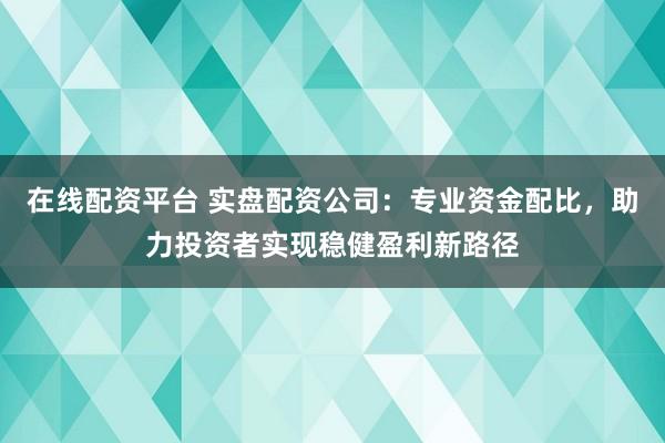 在线配资平台 实盘配资公司：专业资金配比，助力投资者实现稳健盈利新路径