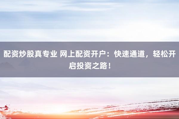 配资炒股真专业 网上配资开户：快速通道，轻松开启投资之路！