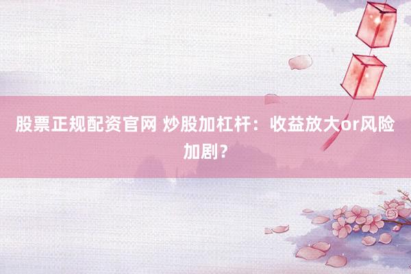股票正规配资官网 炒股加杠杆：收益放大or风险加剧？