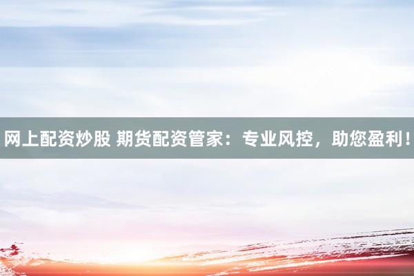 网上配资炒股 期货配资管家：专业风控，助您盈利！