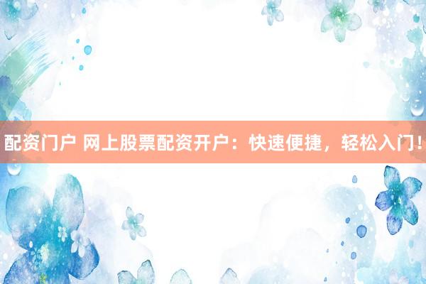 配资门户 网上股票配资开户：快速便捷，轻松入门！