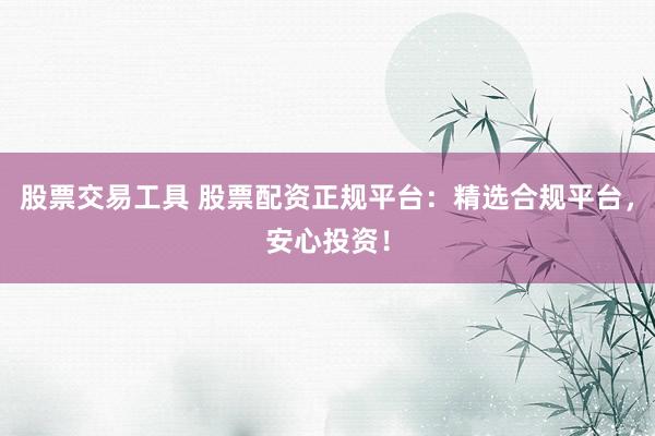 股票交易工具 股票配资正规平台：精选合规平台，安心投资！