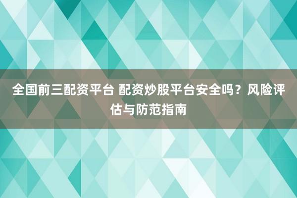 全国前三配资平台 配资炒股平台安全吗？风险评估与防范指南