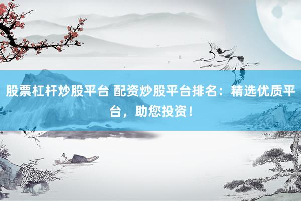 股票杠杆炒股平台 配资炒股平台排名：精选优质平台，助您投资！