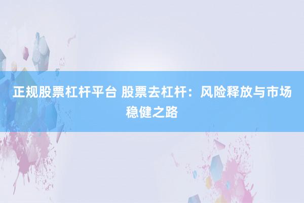 正规股票杠杆平台 股票去杠杆：风险释放与市场稳健之路