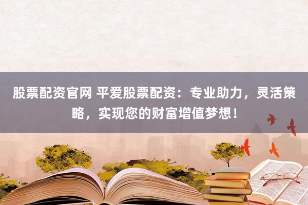 股票配资官网 平爱股票配资：专业助力，灵活策略，实现您的财富增值梦想！