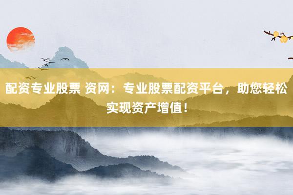 配资专业股票 资网：专业股票配资平台，助您轻松实现资产增值！