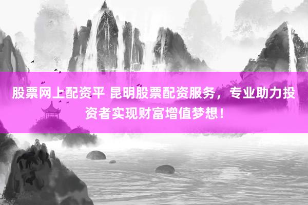 股票网上配资平 昆明股票配资服务，专业助力投资者实现财富增值梦想！