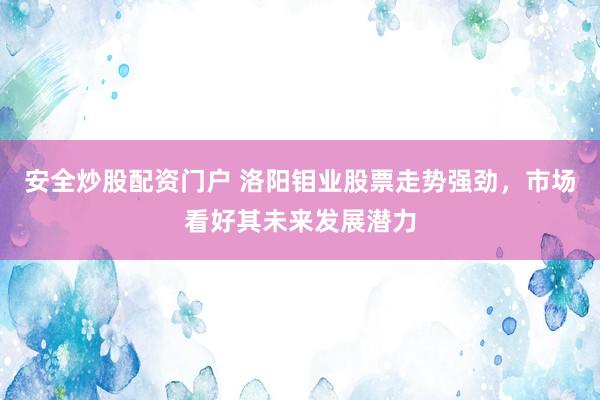 安全炒股配资门户 洛阳钼业股票走势强劲，市场看好其未来发展潜力