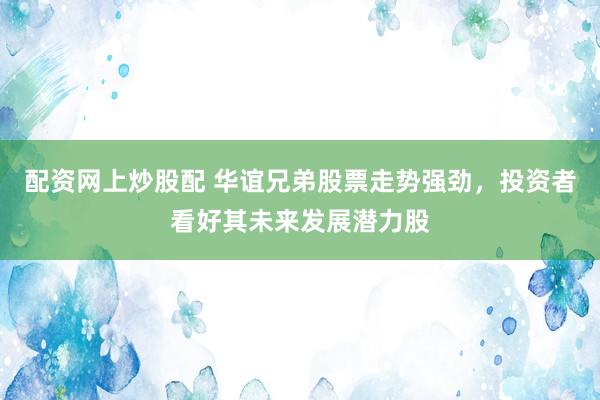配资网上炒股配 华谊兄弟股票走势强劲，投资者看好其未来发展潜力股