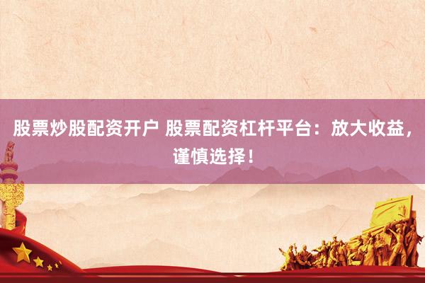 股票炒股配资开户 股票配资杠杆平台：放大收益，谨慎选择！
