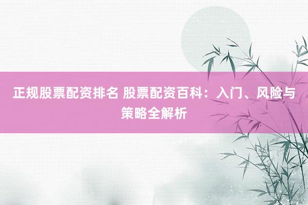 正规股票配资排名 股票配资百科：入门、风险与策略全解析