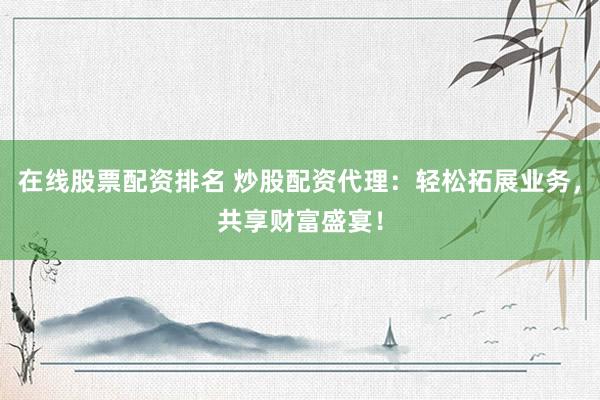 在线股票配资排名 炒股配资代理：轻松拓展业务，共享财富盛宴！