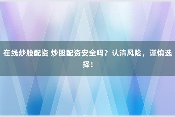 在线炒股配资 炒股配资安全吗？认清风险，谨慎选择！