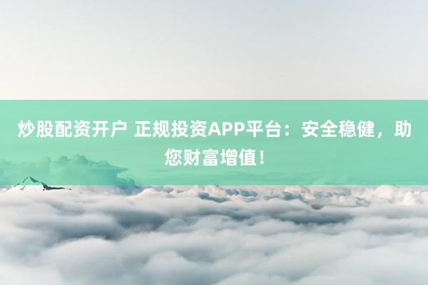 炒股配资开户 正规投资APP平台：安全稳健，助您财富增值！