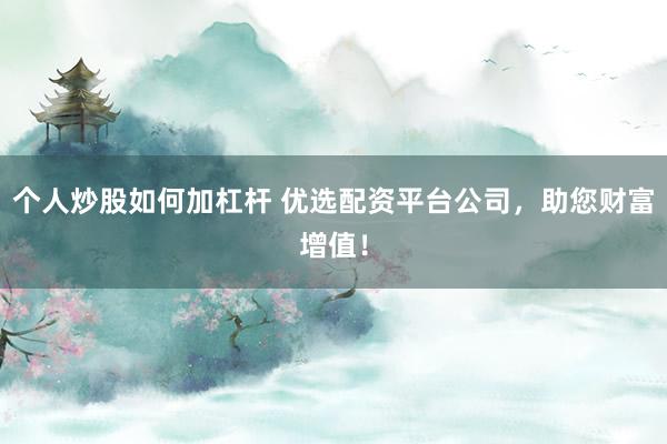 个人炒股如何加杠杆 优选配资平台公司，助您财富增值！