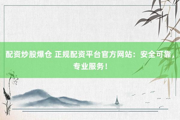 配资炒股爆仓 正规配资平台官方网站：安全可靠，专业服务！