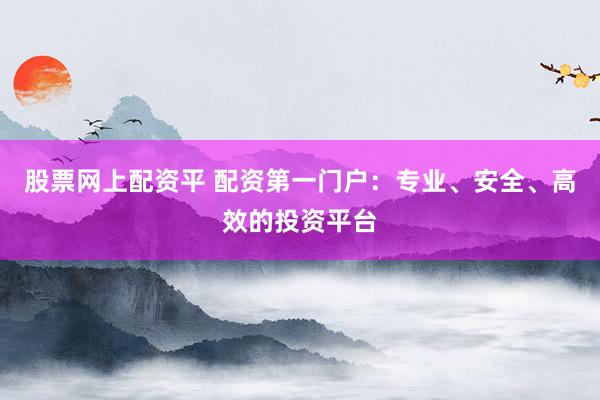 股票网上配资平 配资第一门户：专业、安全、高效的投资平台