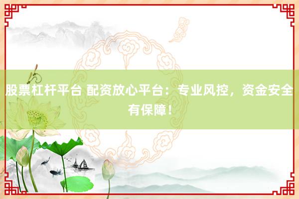 股票杠杆平台 配资放心平台：专业风控，资金安全有保障！