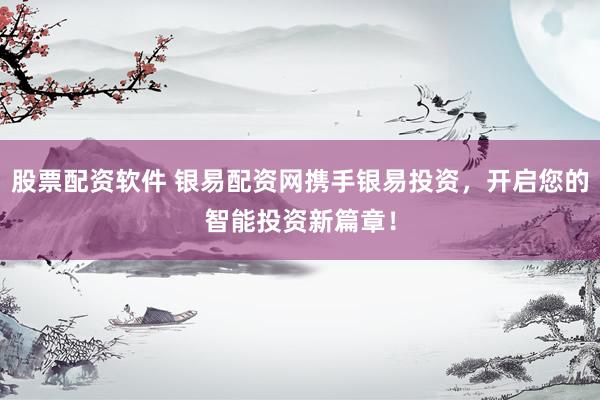 股票配资软件 银易配资网携手银易投资，开启您的智能投资新篇章！