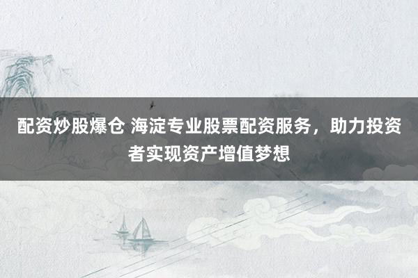 配资炒股爆仓 海淀专业股票配资服务，助力投资者实现资产增值梦想