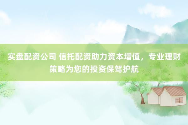 实盘配资公司 信托配资助力资本增值，专业理财策略为您的投资保驾护航