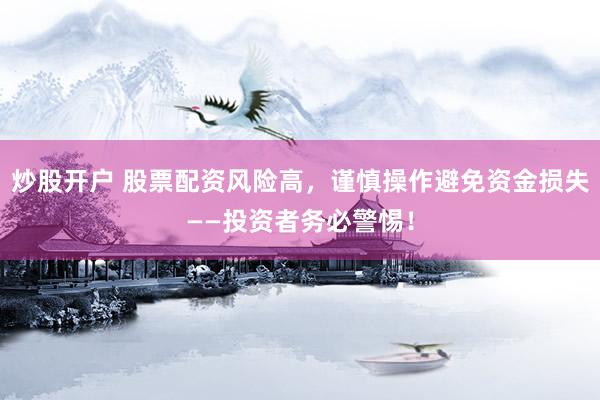 炒股开户 股票配资风险高，谨慎操作避免资金损失——投资者务必警惕！