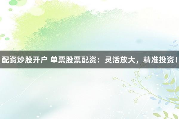 配资炒股开户 单票股票配资：灵活放大，精准投资！