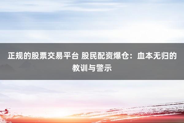 正规的股票交易平台 股民配资爆仓：血本无归的教训与警示