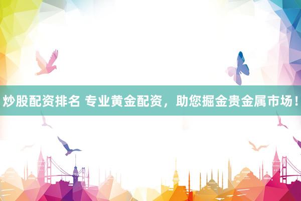 炒股配资排名 专业黄金配资，助您掘金贵金属市场！