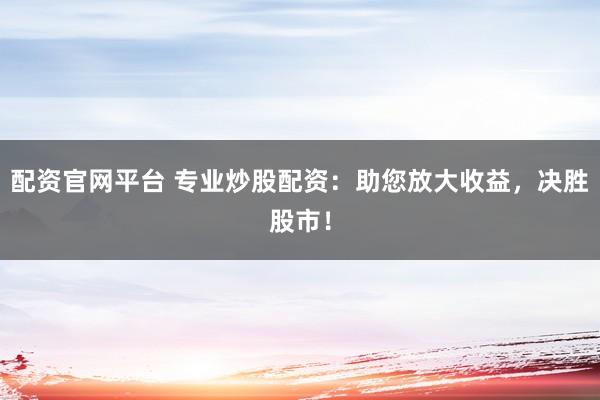 配资官网平台 专业炒股配资：助您放大收益，决胜股市！