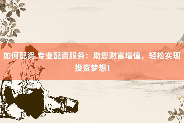 如何配资 专业配资服务：助您财富增值，轻松实现投资梦想！