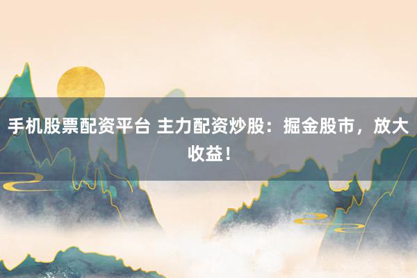 手机股票配资平台 主力配资炒股：掘金股市，放大收益！