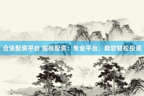 合法配资平台 细楷配资：专业平台，助您轻松投资