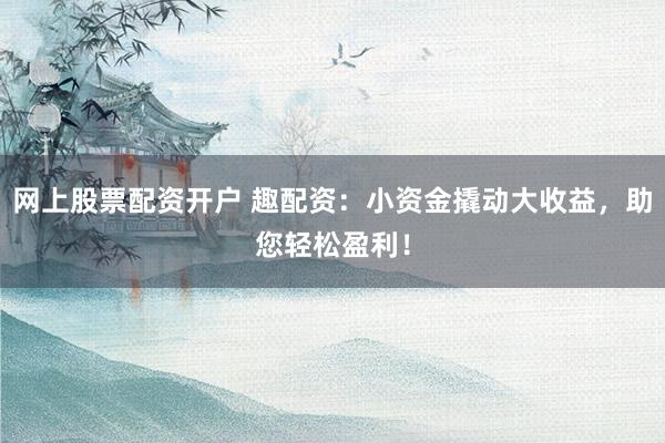 网上股票配资开户 趣配资：小资金撬动大收益，助您轻松盈利！