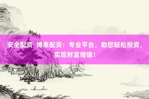 安全配资  博泰配资：专业平台，助您轻松投资，实现财富增值！