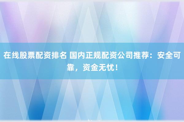 在线股票配资排名 国内正规配资公司推荐：安全可靠，资金无忧！