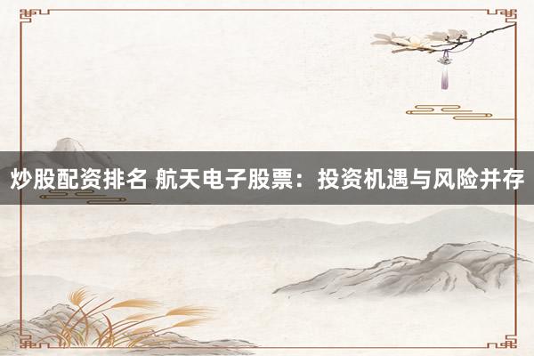 炒股配资排名 航天电子股票：投资机遇与风险并存