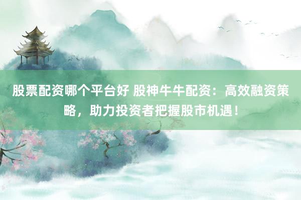股票配资哪个平台好 股神牛牛配资：高效融资策略，助力投资者把握股市机遇！