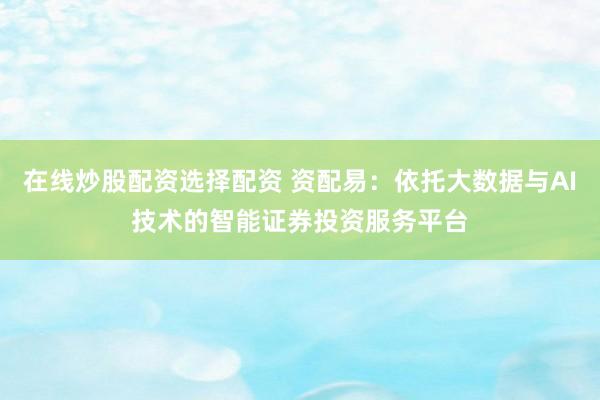 在线炒股配资选择配资 资配易：依托大数据与AI技术的智能证券投资服务平台