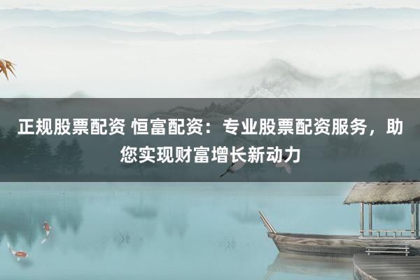 正规股票配资 恒富配资：专业股票配资服务，助您实现财富增长新动力