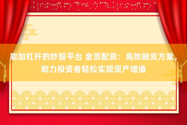 能加杠杆的炒股平台 金顶配资：高效融资方案，助力投资者轻松实现资产增值