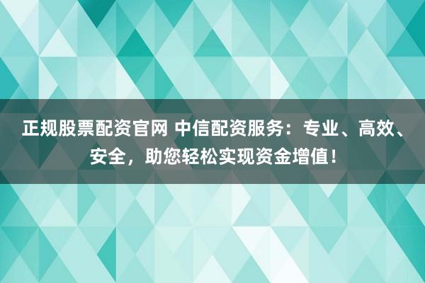 正规股票配资官网 中信配资服务：专业、高效、安全，助您轻松实现资金增值！