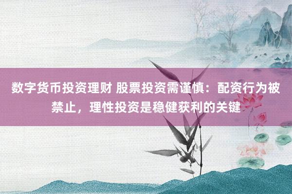 数字货币投资理财 股票投资需谨慎：配资行为被禁止，理性投资是稳健获利的关键