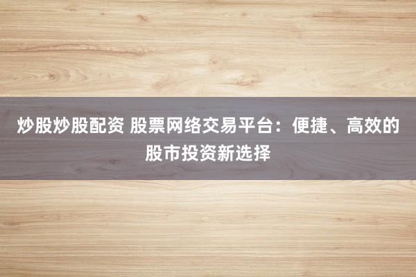 炒股炒股配资 股票网络交易平台：便捷、高效的股市投资新选择