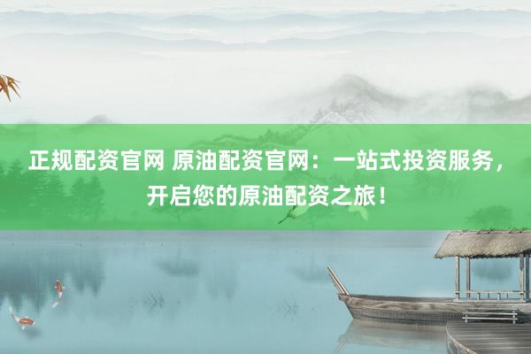 正规配资官网 原油配资官网：一站式投资服务，开启您的原油配资之旅！