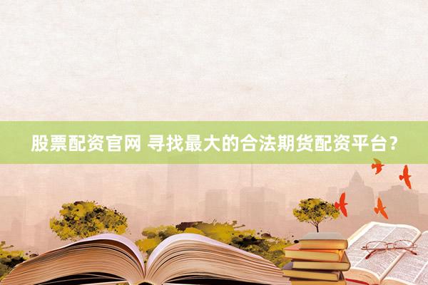 股票配资官网 寻找最大的合法期货配资平台？