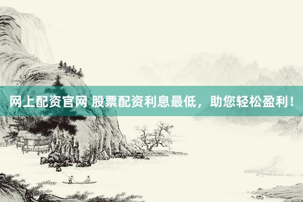 网上配资官网 股票配资利息最低，助您轻松盈利！