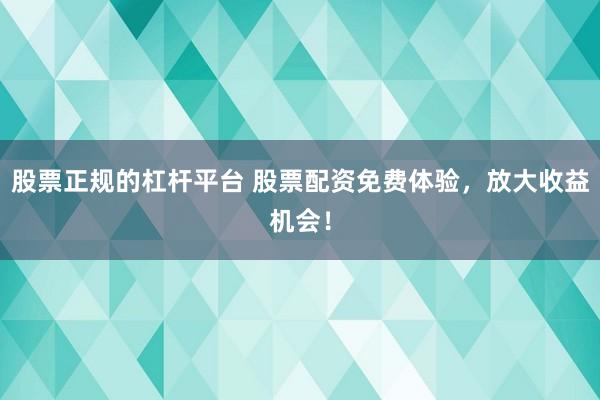股票正规的杠杆平台 股票配资免费体验，放大收益机会！