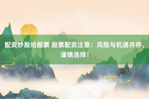 配资炒股给股票 股票配资注意：风险与机遇并存，谨慎选择！